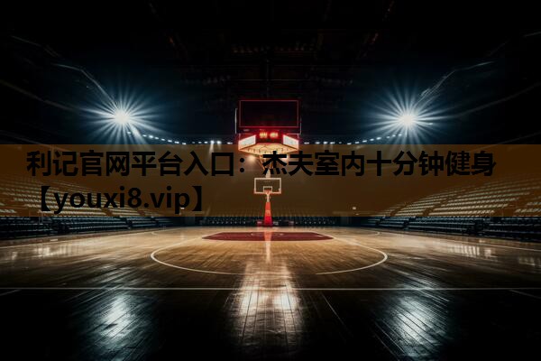 利记官网平台入口：杰夫室内十分钟健身
