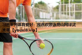 习近平列体育爱好：我喜欢游泳爬山网球武术等