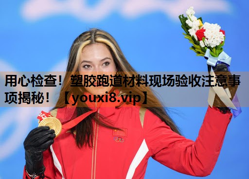 用心检查！塑胶跑道材料现场验收注意事项揭秘！