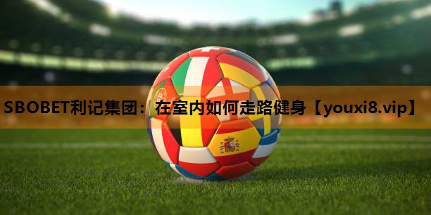 SBOBET利记集团：在室内如何走路健身