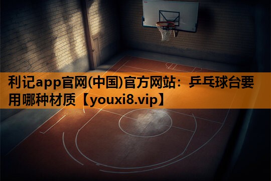 乒乓球台要用哪种材质 乒乓球台要用哪种材质