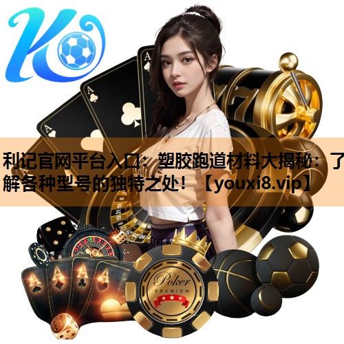 塑胶跑道材料大揭秘:了解各种型号的独特之处! 塑胶跑道材料大揭秘:了解各种型号的独特之处!