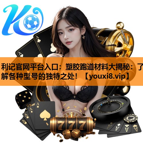 塑胶跑道材料大揭秘:了解各种型号的独特之处! 塑胶跑道材料大揭秘:了解各种型号的独特之处!