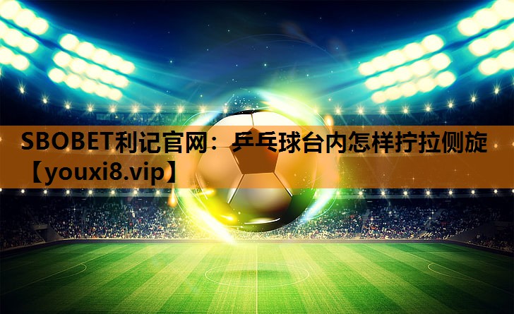 乒乓球台内怎样拧拉侧旋 乒乓球台内怎样拧拉侧旋