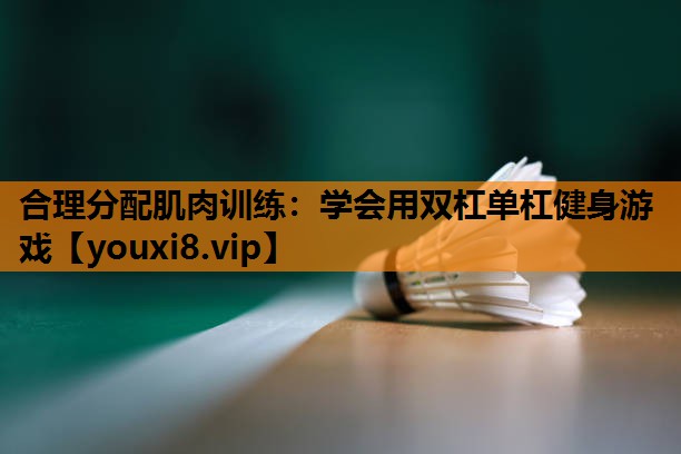 合理分配肌肉训练:学会用双杠单杠健身游戏 合理分配肌肉训练:学会用双杠单杠健身游戏