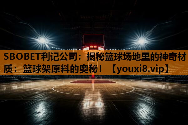 揭秘篮球场地里的神奇材质:篮球架原料的奥秘! 揭秘篮球场地里的神奇材质:篮球架原料的奥秘!