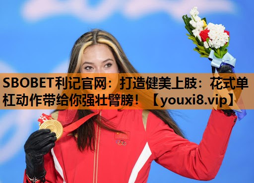 打造健美上肢:花式单杠动作带给你强壮臂膀! 打造健美上肢:花式单杠动作带给你强壮臂膀!